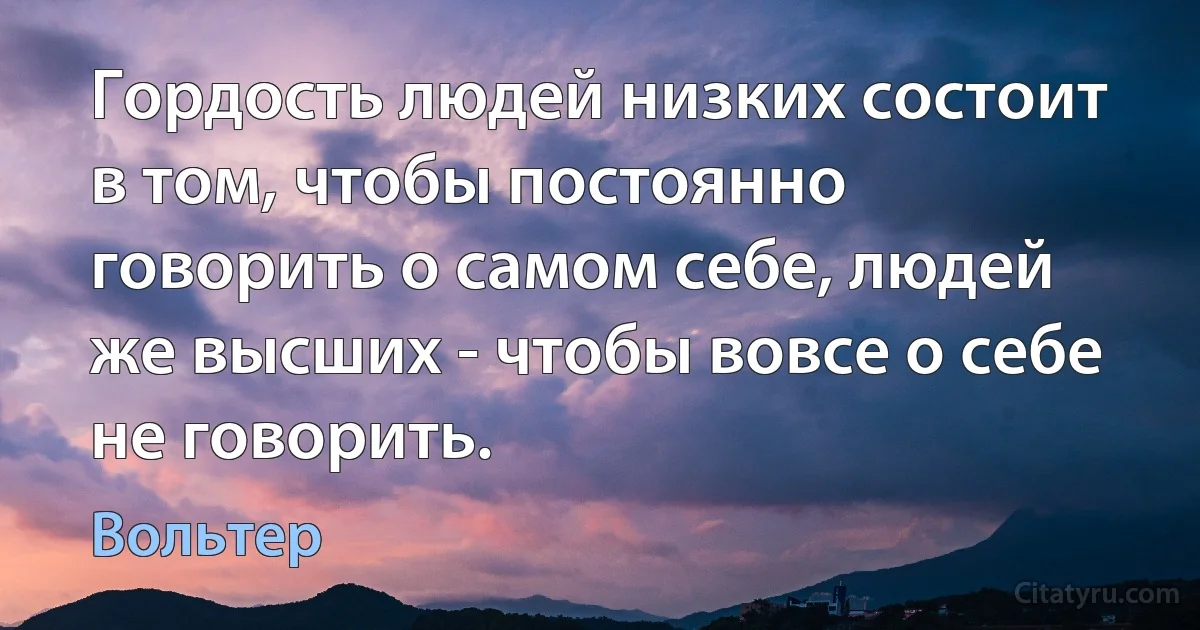 Гордость людей низких состоит в том, чтобы постоянно говорить о самом себе, людей же высших - чтобы вовсе о себе не говорить. (Вольтер)