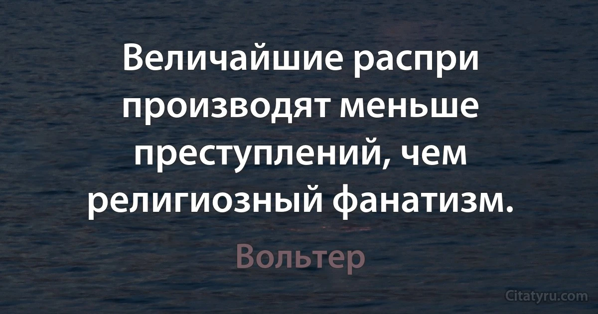 Величайшие распри производят меньше преступлений, чем религиозный фанатизм. (Вольтер)