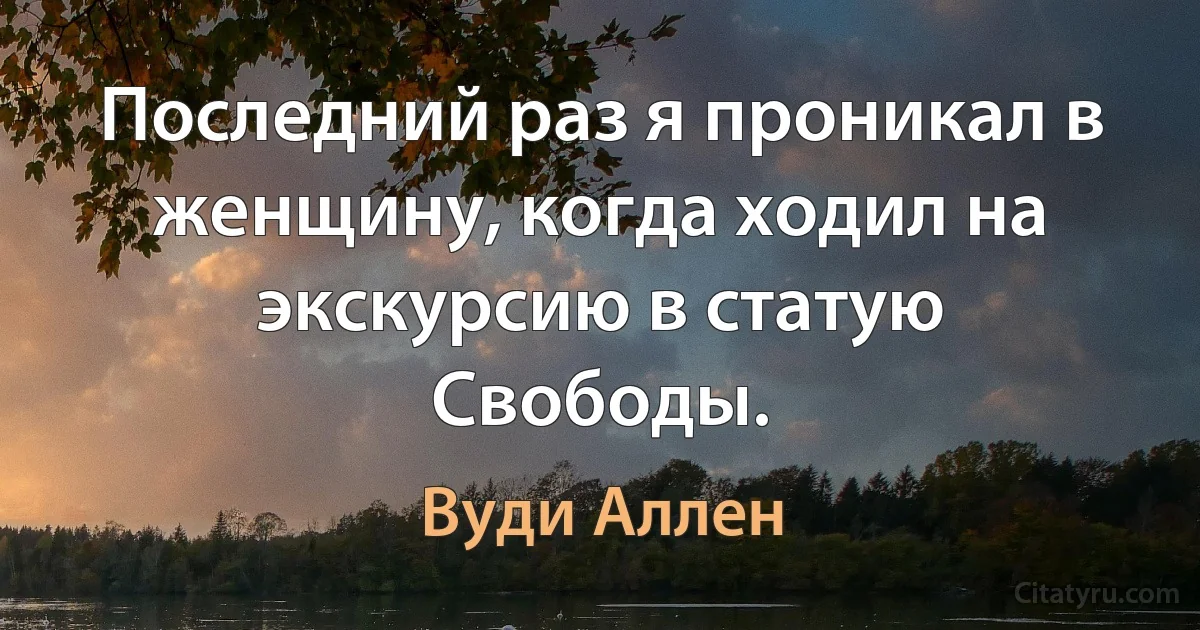 Последний раз я проникал в женщину, когда ходил на экскурсию в статую Свободы. (Вуди Аллен)