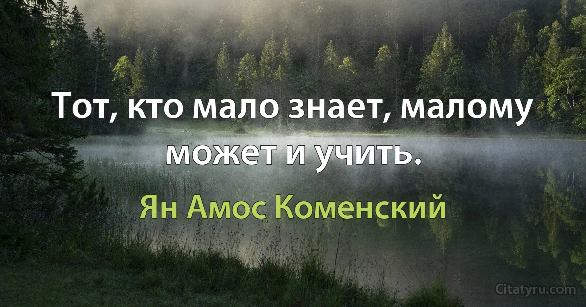 Тот, кто мало знает, малому может и учить. (Ян Амос Коменский)