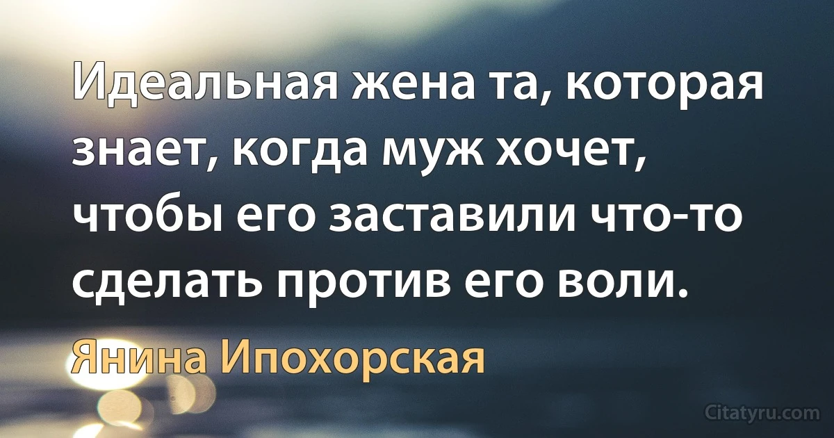 Идеальная жена та, которая знает, когда муж хочет, чтобы его заставили что-то сделать против его воли. (Янина Ипохорская)