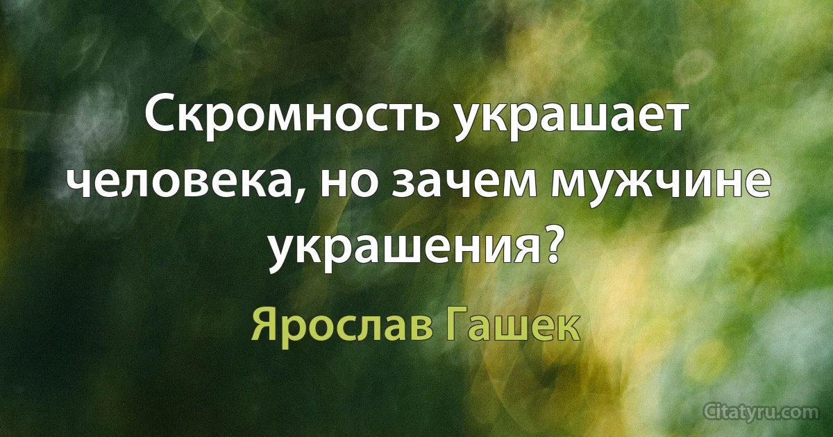 Скромность украшает человека, но зачем мужчине украшения? (Ярослав Гашек)