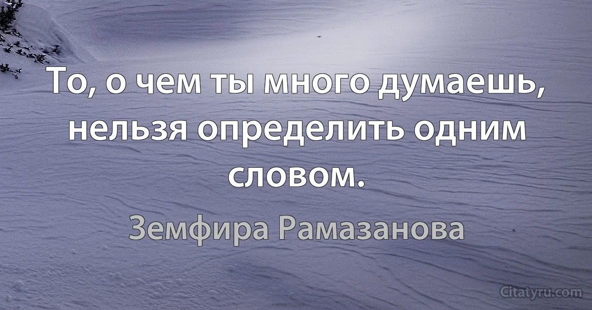 То, о чем ты много думаешь, нельзя определить одним словом. (Земфира Рамазанова)