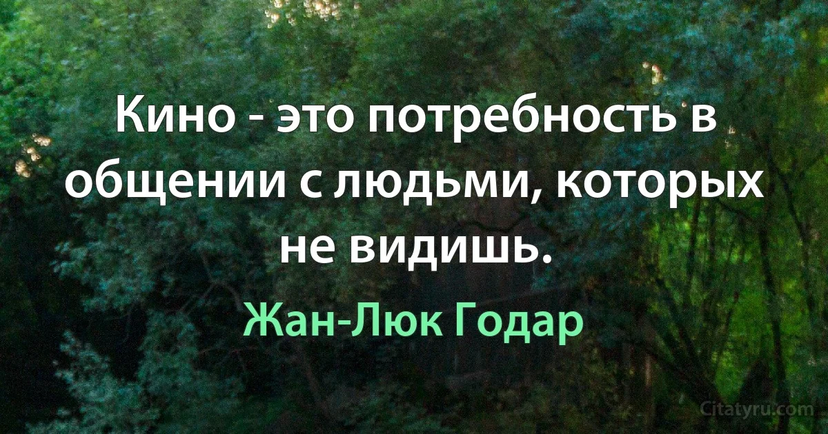 Кино - это потребность в общении с людьми, которых не видишь. (Жан-Люк Годар)