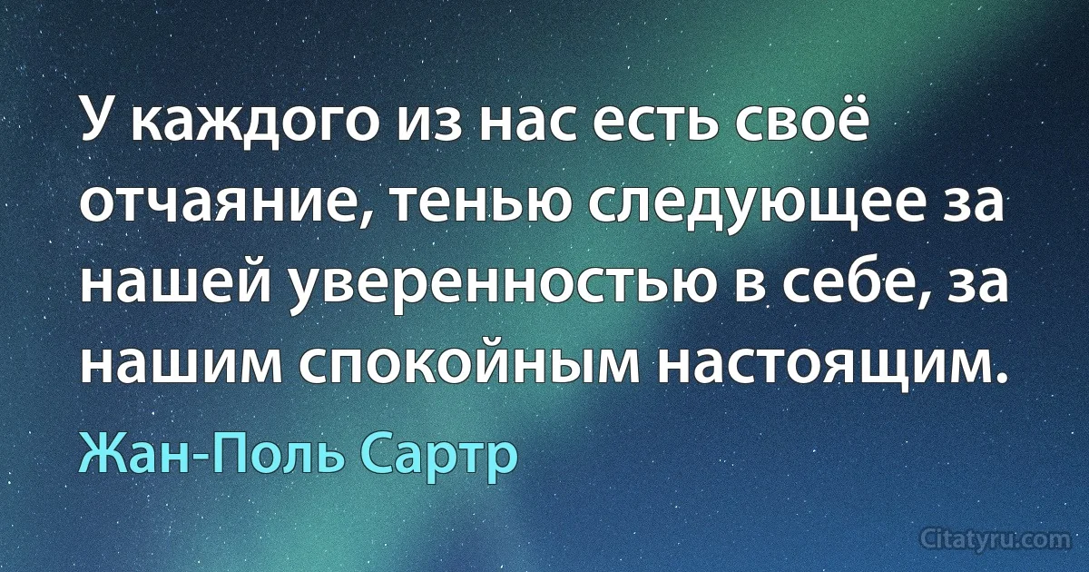 У каждого из нас есть своё отчаяние, тенью следующее за нашей уверенностью в себе, за нашим спокойным настоящим. (Жан-Поль Сартр)