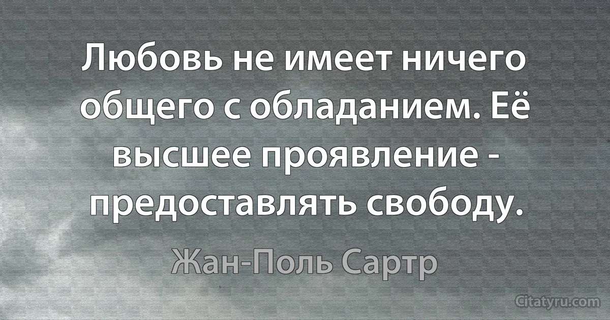 Любовь не имеет ничего общего с обладанием. Её высшее проявление - предоставлять свободу. (Жан-Поль Сартр)