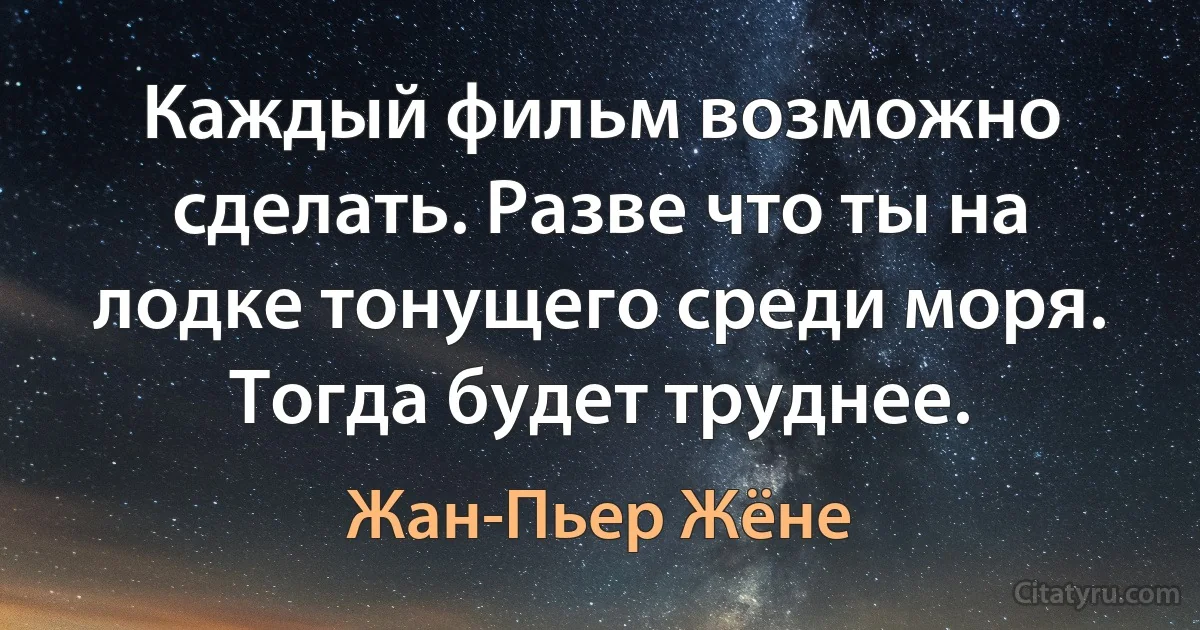 Каждый фильм возможно сделать. Разве что ты на лодке тонущего среди моря. Тогда будет труднее. (Жан-Пьер Жёне)