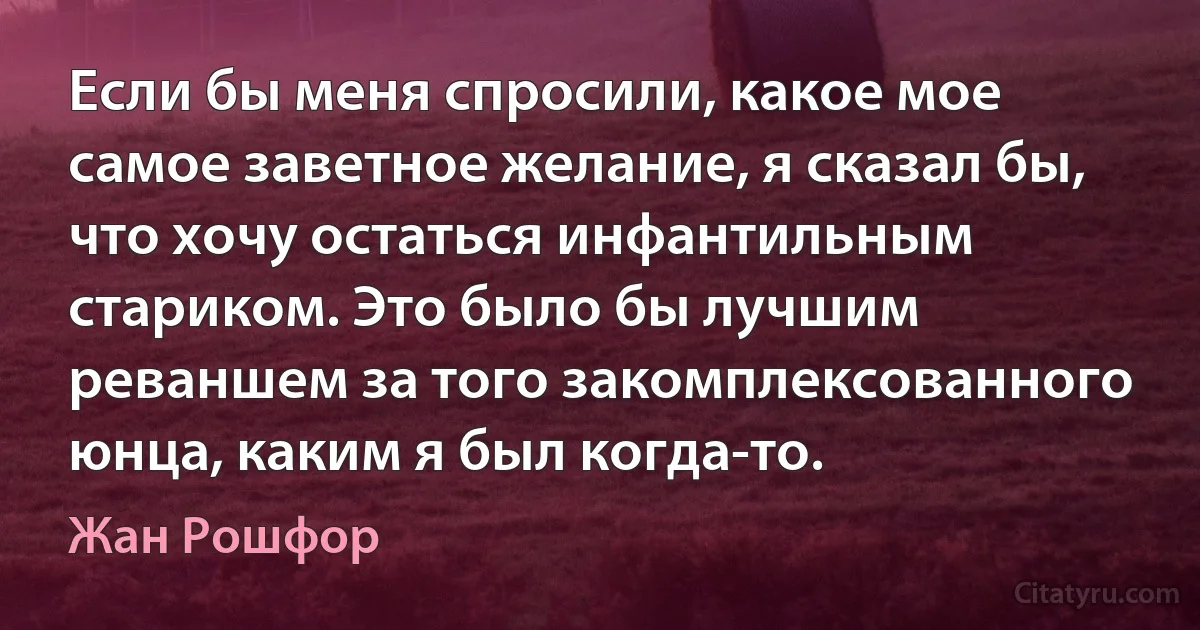 Если бы меня спросили, какое мое самое заветное желание, я сказал бы, что хочу остаться инфантильным стариком. Это было бы лучшим реваншем за того закомплексованного юнца, каким я был когда-то. (Жан Рошфор)