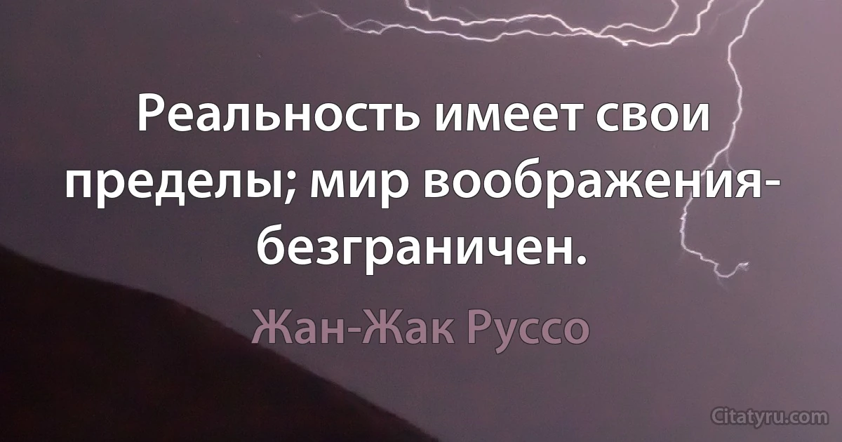 Реальность имеет свои пределы; мир воображения- безграничен. (Жан-Жак Руссо)