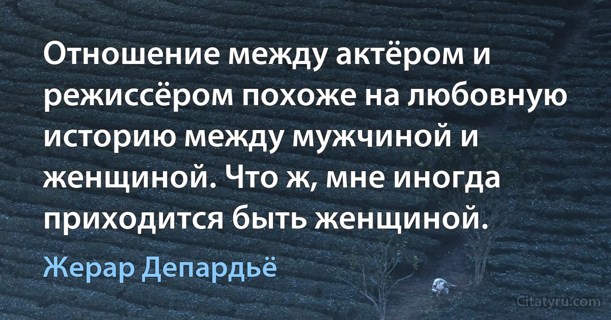 Отношение между актёром и режиссёром похоже на любовную историю между мужчиной и женщиной. Что ж, мне иногда приходится быть женщиной. (Жерар Депардьё)