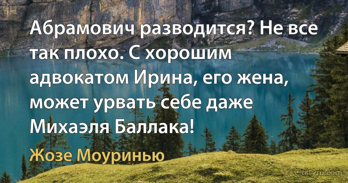 Абрамович разводится? Не все так плохо. С хорошим адвокатом Ирина, его жена, может урвать себе даже Михаэля Баллака! (Жозе Моуринью)