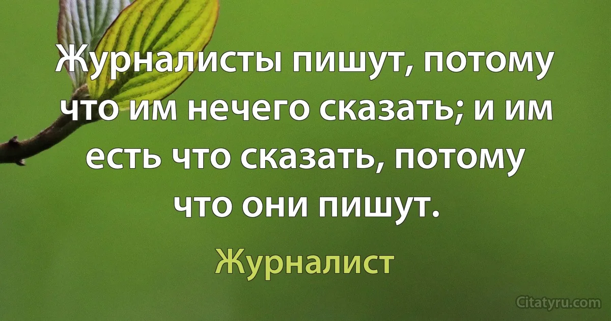 Журналисты пишут, потому что им нечего сказать; и им есть что сказать, потому что они пишут. (Журналист)