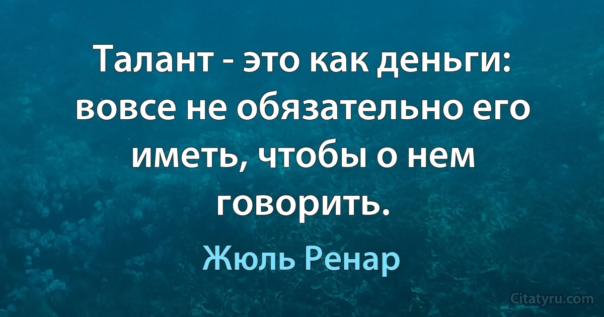 Талант - это как деньги: вовсе не обязательно его иметь, чтобы о нем говорить. (Жюль Ренар)