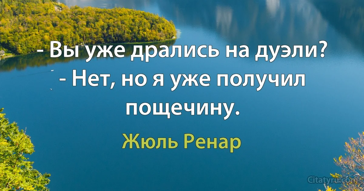 - Вы уже дрались на дуэли?
- Нет, но я уже получил пощечину. (Жюль Ренар)