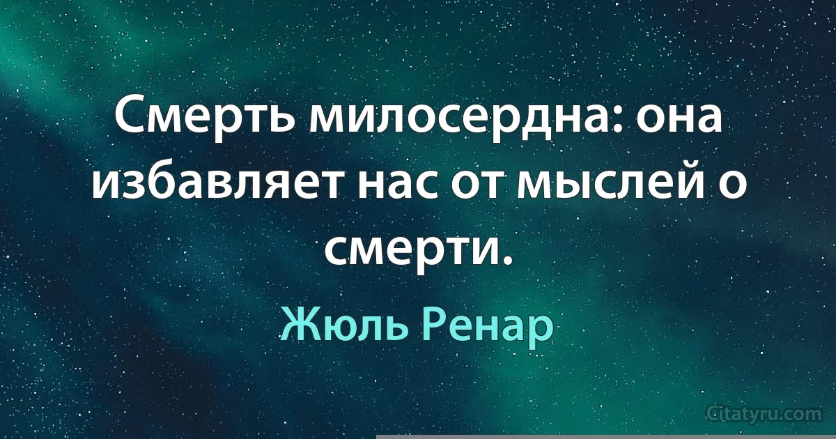 Смерть милосердна: она избавляет нас от мыслей о смерти. (Жюль Ренар)