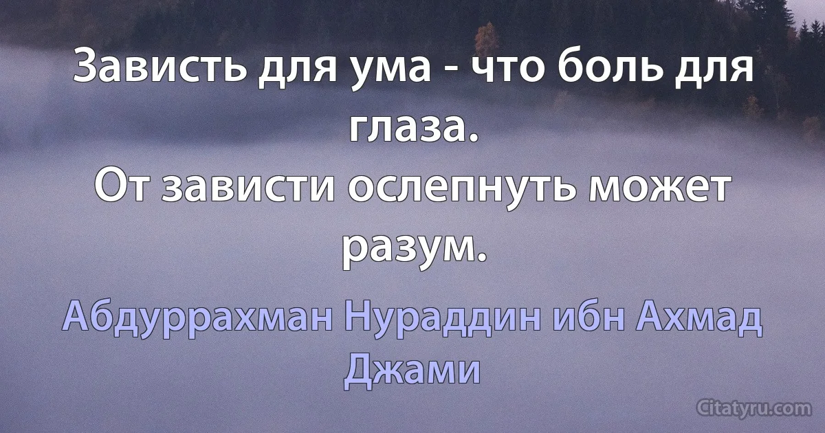 Зависть для ума - что боль для глаза. 
От зависти ослепнуть может разум. (Абдуррахман Нураддин ибн Ахмад Джами)