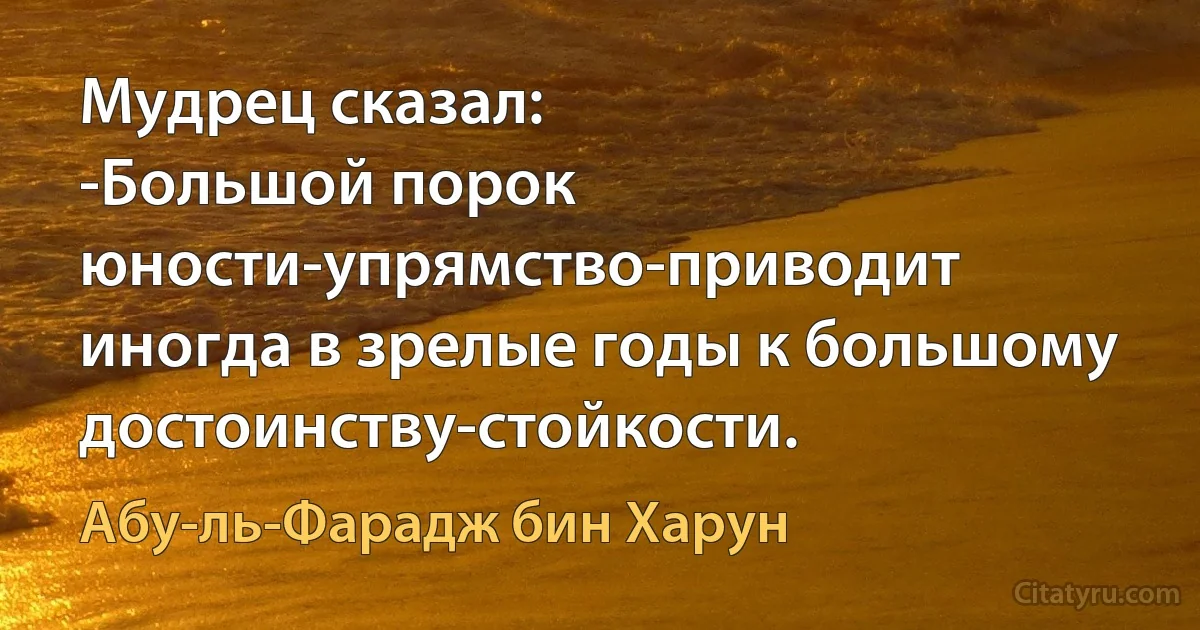 Мудрец сказал:
-Большой порок юности-упрямство-приводит иногда в зрелые годы к большому достоинству-стойкости. (Абу-ль-Фарадж бин Харун)