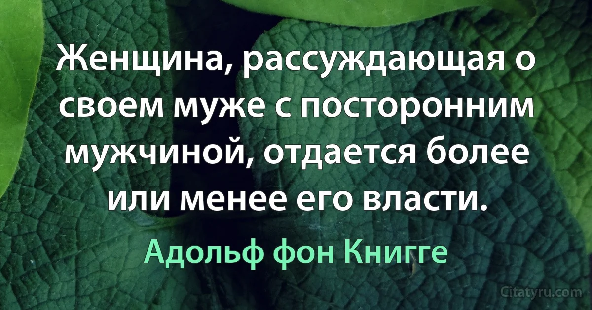 Женщина, рассуждающая о своем муже с посторонним мужчиной, отдается более или менее его власти. (Адольф фон Книгге)