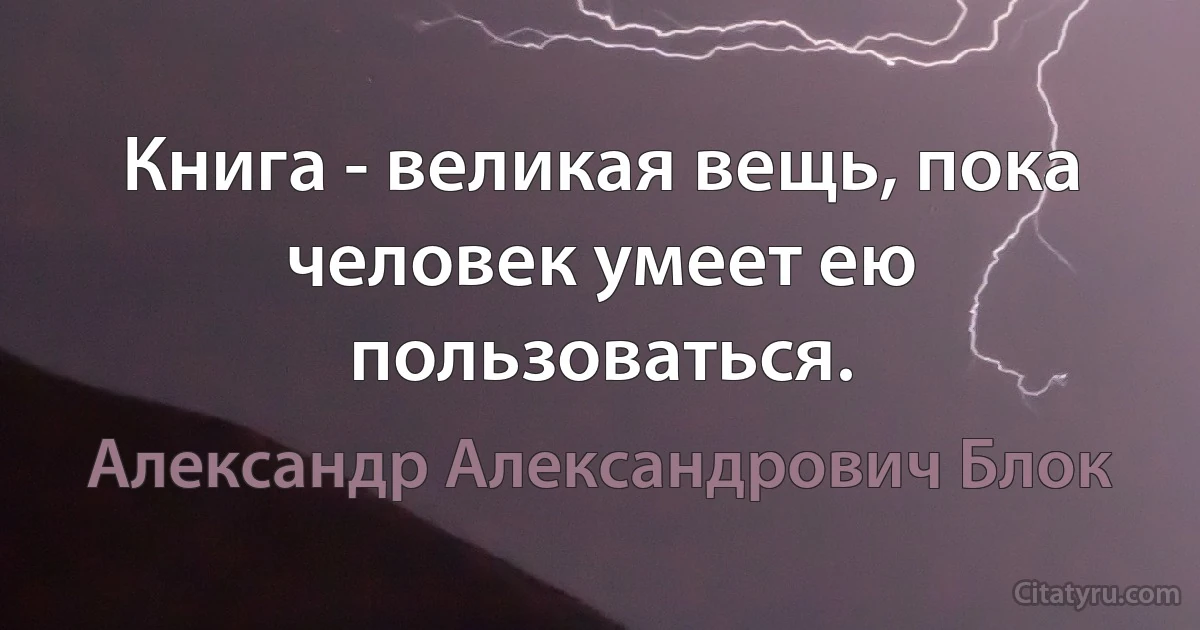 Книга - великая вещь, пока человек умеет ею пользоваться. (Александр Александрович Блок)