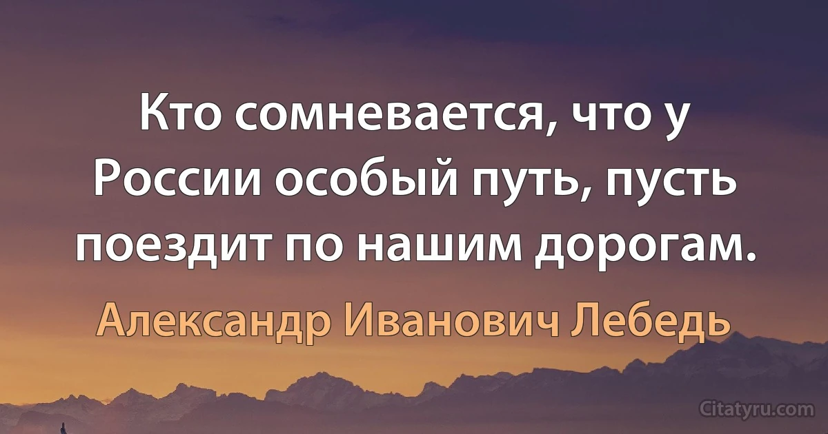 Кто сомневается, что у России особый путь, пусть поездит по нашим дорогам. (Александр Иванович Лебедь)