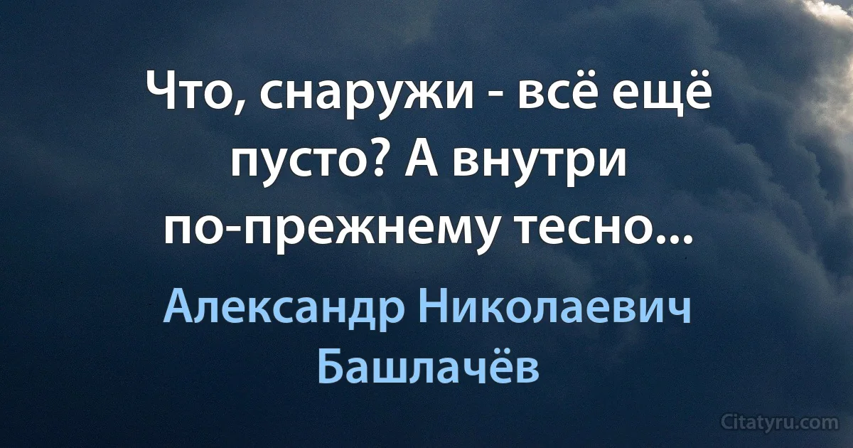 Что, снаружи - всё ещё пусто? А внутри по-прежнему тесно... (Александр Николаевич Башлачёв)