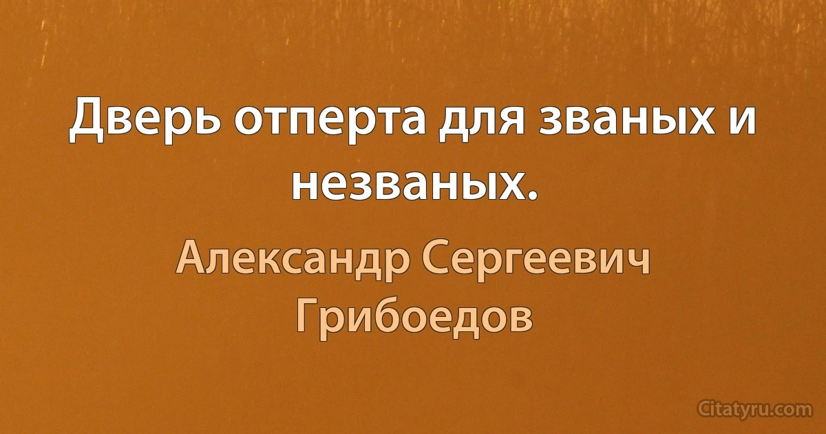 Дверь отперта для званых и незваных. (Александр Сергеевич Грибоедов)