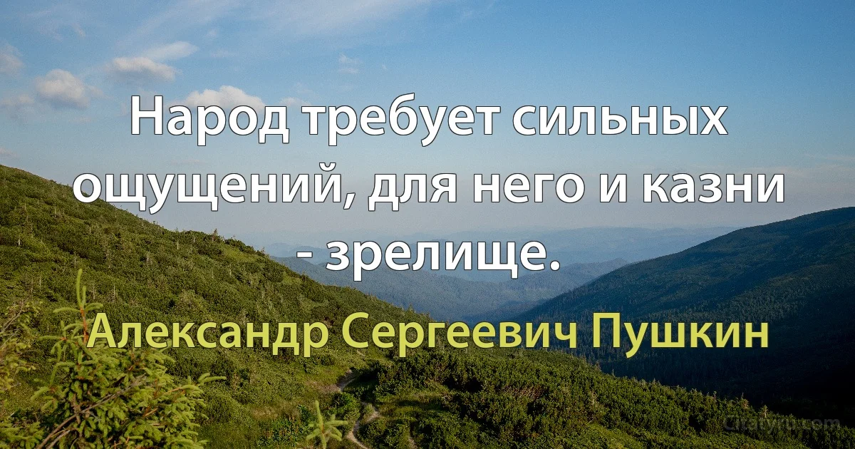 Народ требует сильных ощущений, для него и казни - зрелище. (Александр Сергеевич Пушкин)