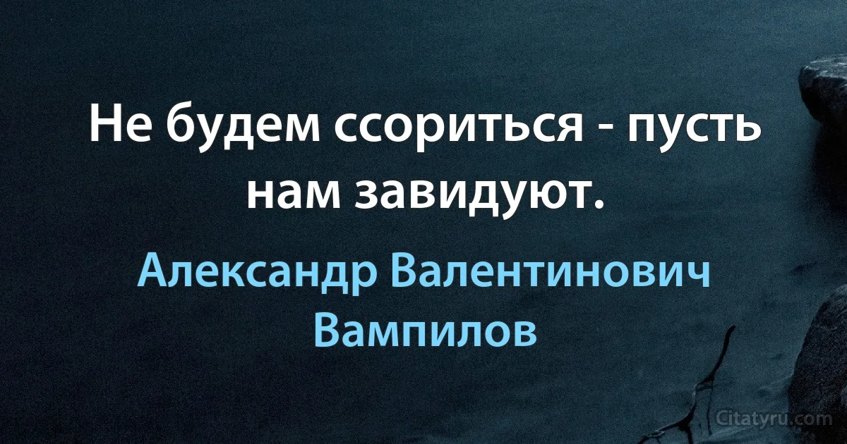 Не будем ссориться - пусть нам завидуют. (Александр Валентинович Вампилов)