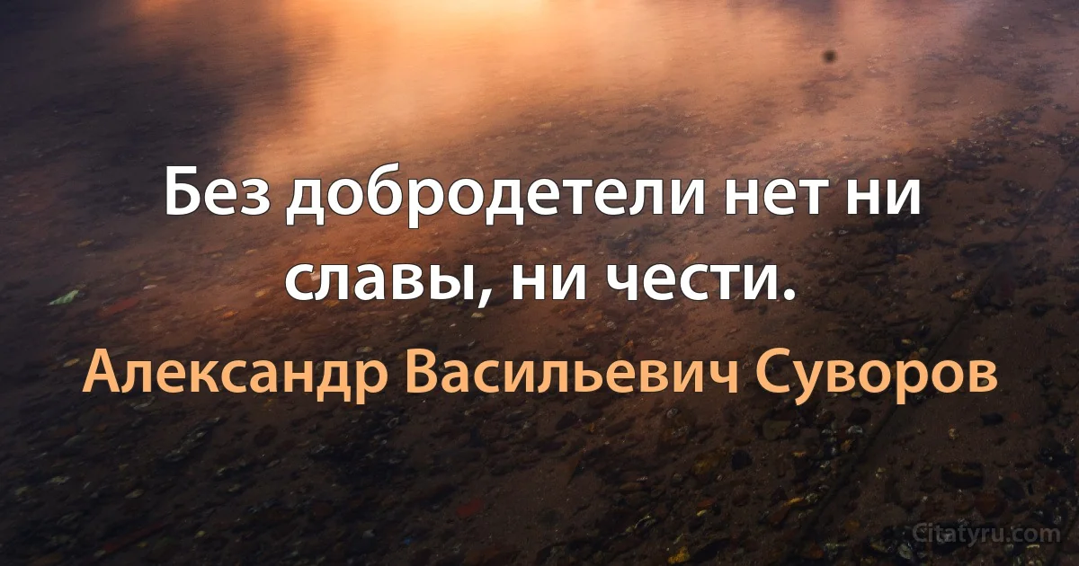 Без добродетели нет ни славы, ни чести. (Александр Васильевич Суворов)