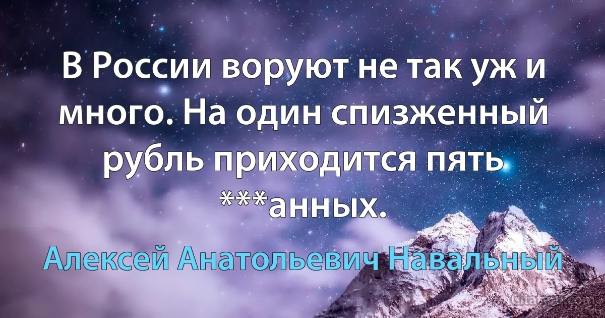 В России воруют не так уж и много. На один спизженный рубль приходится пять ***анных. (Алексей Анатольевич Навальный)