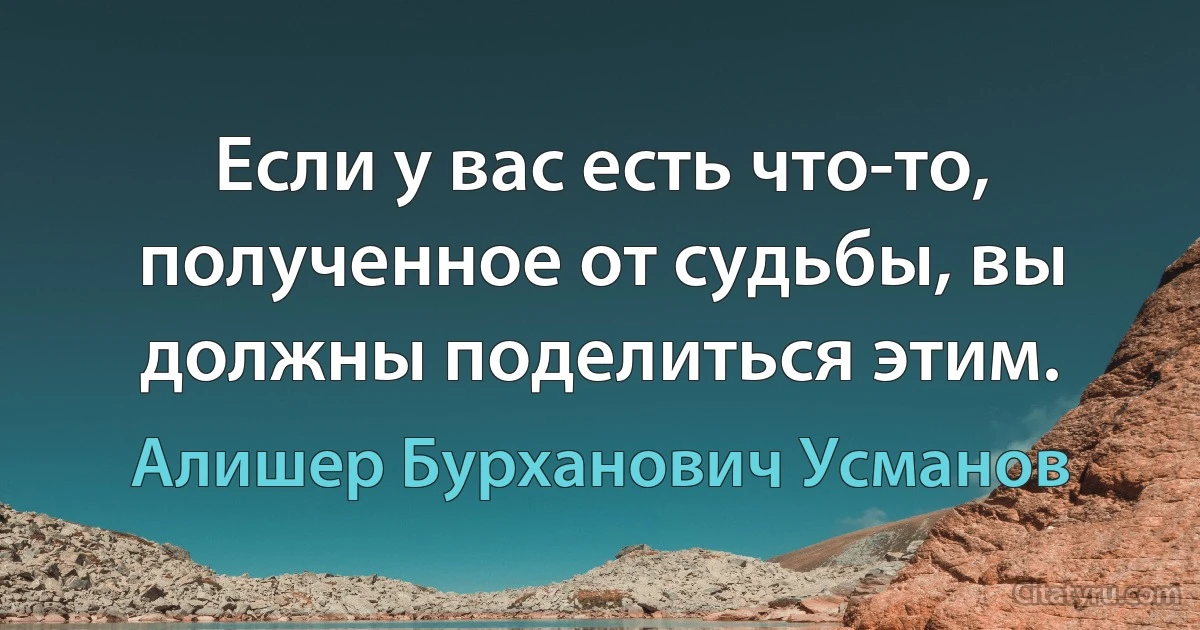 Если у вас есть что-то, полученное от судьбы, вы должны поделиться этим. (Алишер Бурханович Усманов)