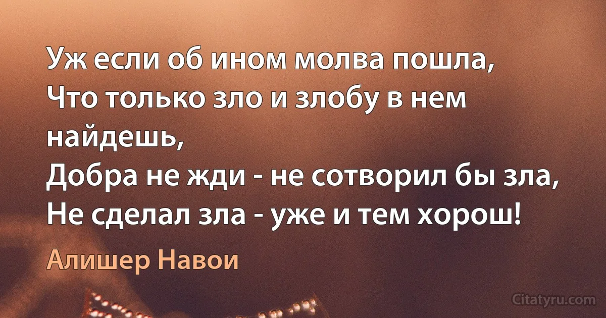 Уж если об ином молва пошла,
Что только зло и злобу в нем найдешь,
Добра не жди - не сотворил бы зла,
Не сделал зла - уже и тем хорош! (Алишер Навои)