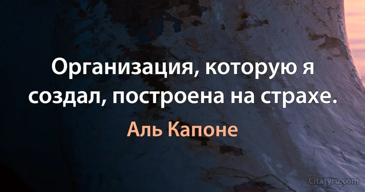 Организация, которую я создал, построена на страхе. (Аль Капоне)