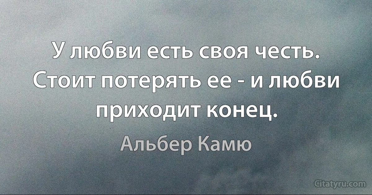 У любви есть своя честь. Стоит потерять ее - и любви приходит конец. (Альбер Камю)