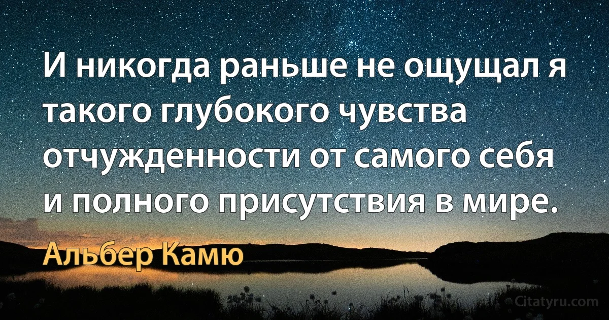 И никогда раньше не ощущал я такого глубокого чувства отчужденности от самого себя и полного присутствия в мире. (Альбер Камю)