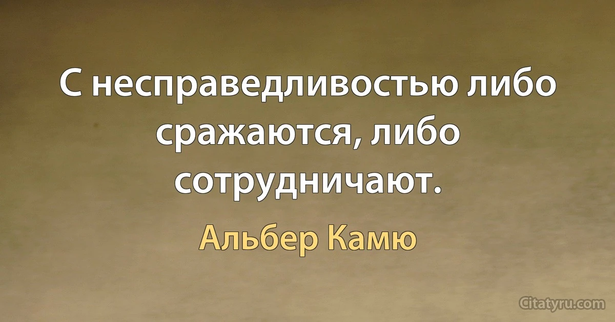 С несправедливостью либо сражаются, либо сотрудничают. (Альбер Камю)