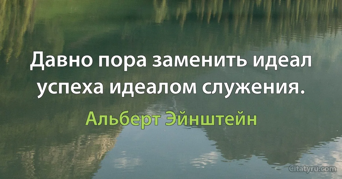 Давно пора заменить идеал успеха идеалом служения. (Альберт Эйнштейн)