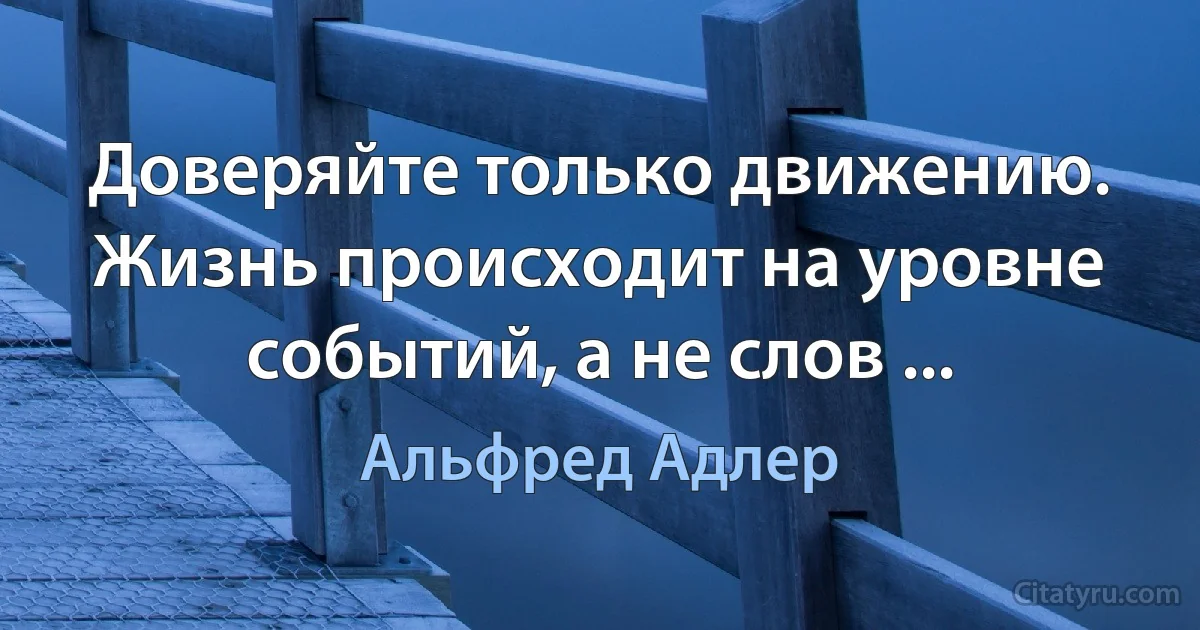 Доверяйте только движению.
Жизнь происходит на уровне
событий, а не слов ... (Альфред Адлер)