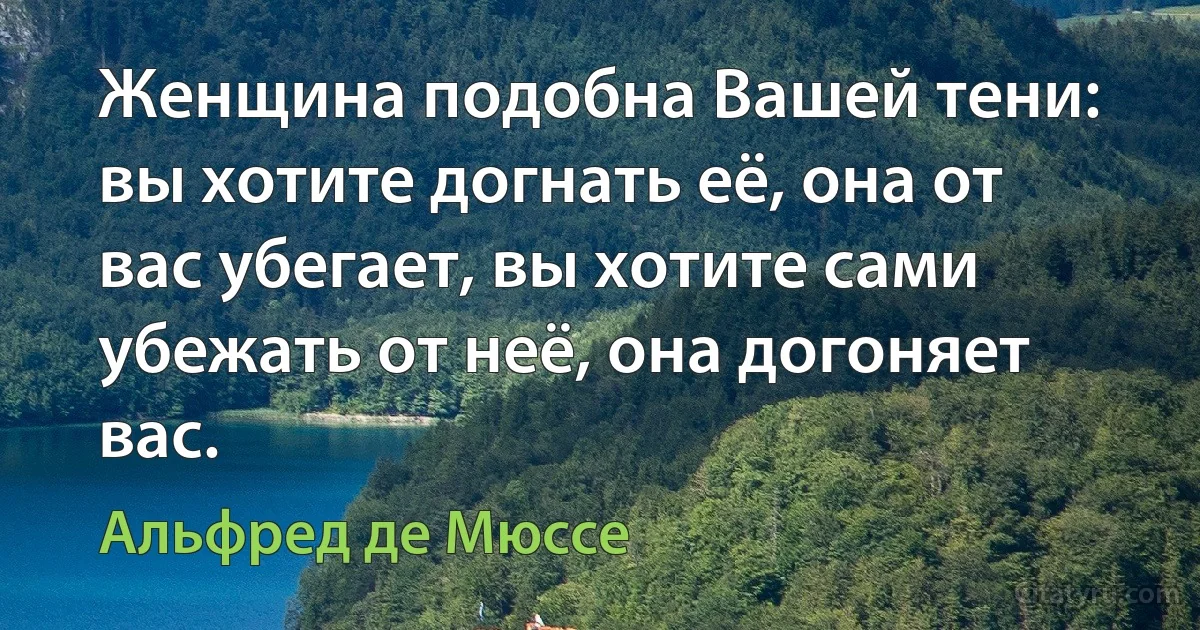 Женщина подобна Вашей тени: вы хотите догнать её, она от вас убегает, вы хотите сами убежать от неё, она догоняет вас. (Альфред де Мюссе)