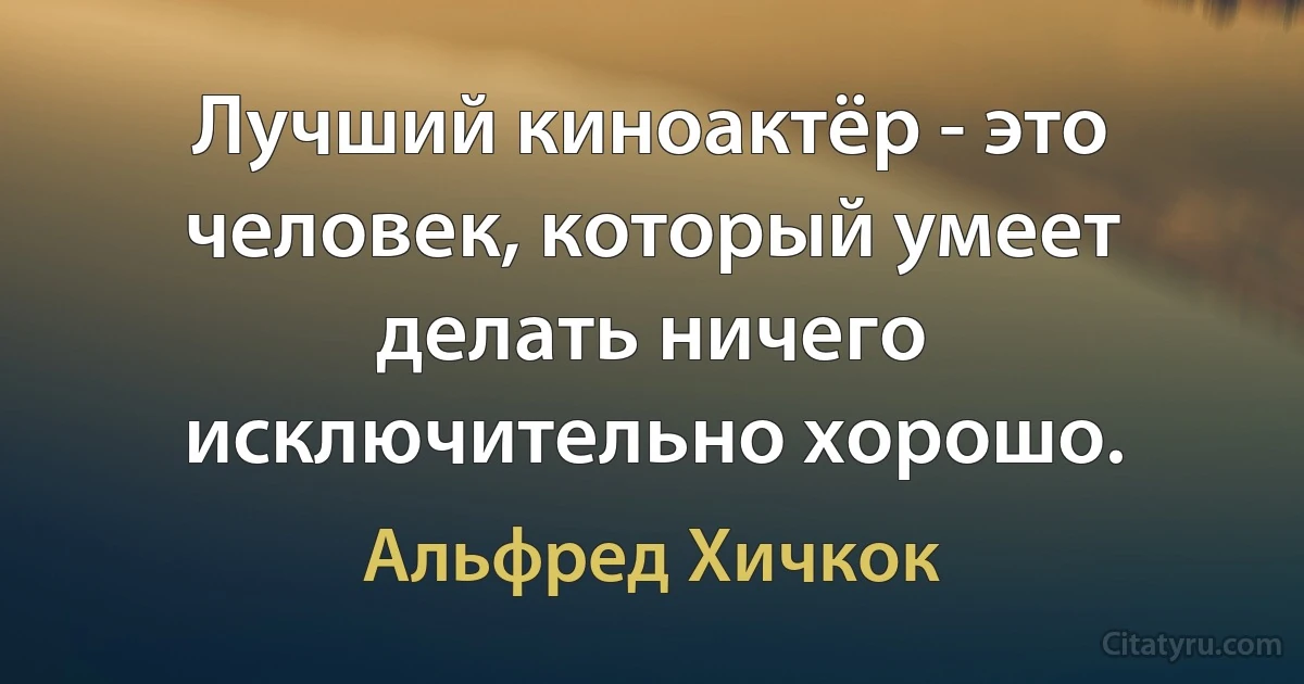 Лучший киноактёр - это человек, который умеет делать ничего исключительно хорошо. (Альфред Хичкок)