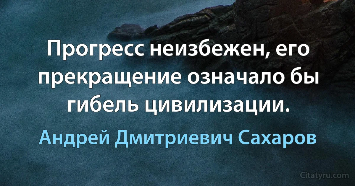 Прогресс неизбежен, его прекращение означало бы гибель цивилизации. (Андрей Дмитриевич Сахаров)