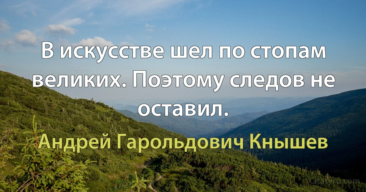 В искусстве шел по стопам великих. Поэтому следов не оставил. (Андрей Гарольдович Кнышев)