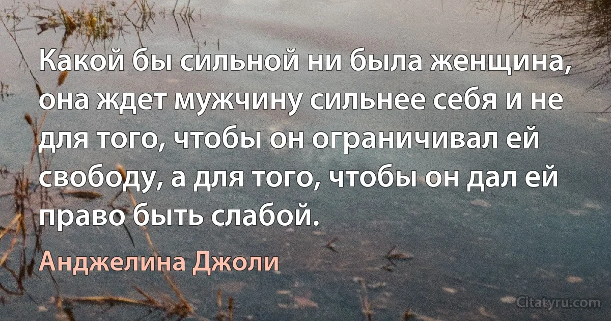 Какой бы сильной ни была женщина, она ждет мужчину сильнее себя и не для того, чтобы он ограничивал ей свободу, а для того, чтобы он дал ей право быть слабой. (Анджелина Джоли)