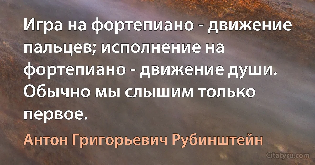 Игра на фортепиано - движение пальцев; исполнение на фортепиано - движение души. Обычно мы слышим только первое. (Антон Григорьевич Рубинштейн)