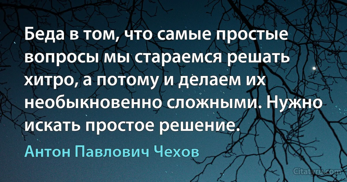 Беда в том, что самые простые вопросы мы стараемся решать хитро, а потому и делаем их необыкновенно сложными. Нужно искать простое решение. (Антон Павлович Чехов)