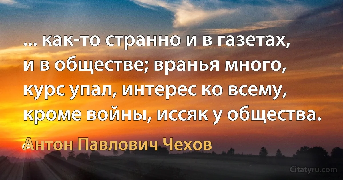 ... как-то странно и в газетах, и в обществе; вранья много, курс упал, интерес ко всему, кроме войны, иссяк у общества. (Антон Павлович Чехов)