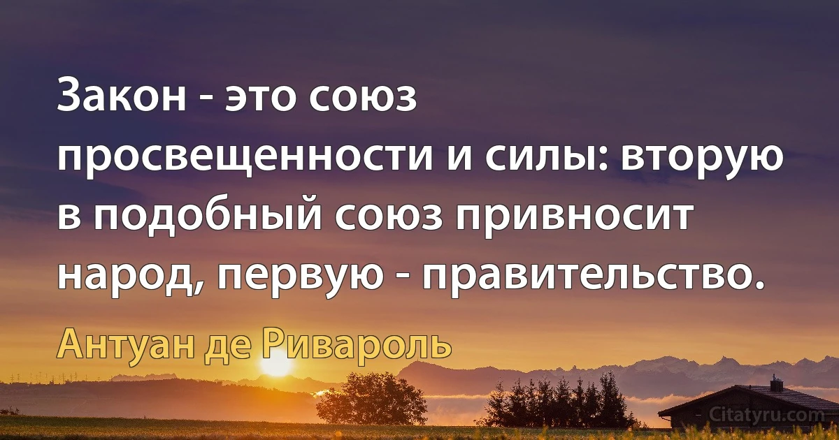 Закон - это союз просвещенности и силы: вторую в подобный союз привносит народ, первую - правительство. (Антуан де Ривароль)