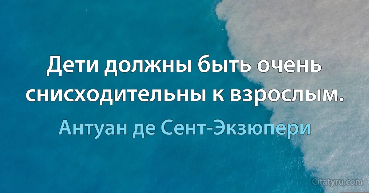 Дети должны быть очень снисходительны к взрослым. (Антуан де Сент-Экзюпери)