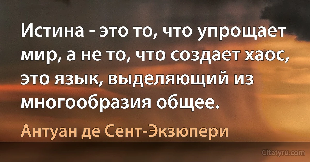 Истина - это то, что упрощает мир, а не то, что создает хаос, это язык, выделяющий из многообразия общее. (Антуан де Сент-Экзюпери)