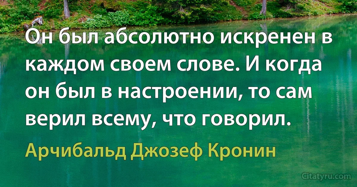 Он был абсолютно искренен в каждом своем слове. И когда он был в настроении, то сам верил всему, что говорил. (Арчибальд Джозеф Кронин)